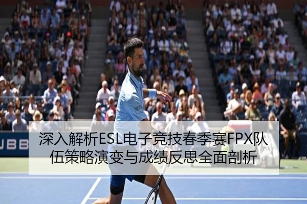 深入解析ESL电子竞技春季赛FPX队伍策略演变与成绩反思全面剖析 | IM SPORTS