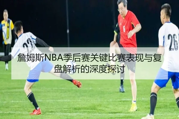 詹姆斯NBA季后赛关键比赛表现与复盘解析的深度探讨 | IM SPORTS